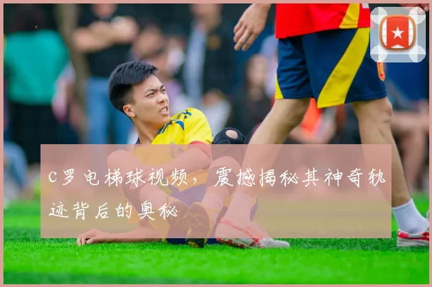 c罗电梯球视频，震撼揭秘其神奇轨迹背后的奥秘