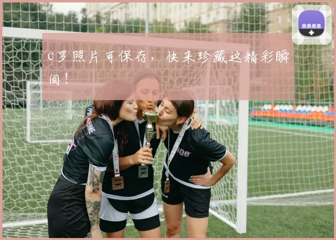 c罗照片可保存，快来珍藏这精彩瞬间！