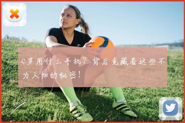 c罗用什么手机？背后竟藏着这些不为人知的秘密！